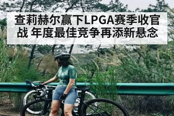 查莉赫尔赢下LPGA赛季收官战 年度最佳竞争再添新悬念（jiuyouhui）