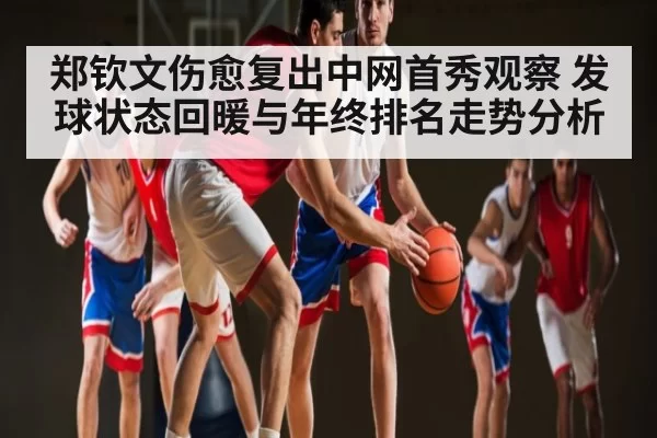 郑钦文伤愈复出中网首秀观察 发球状态回暖与年终排名走势分析（jiuyouhui）