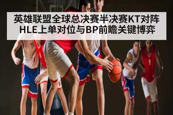 英雄联盟全球总决赛半决赛KT对阵HLE上单对位与BP前瞻关键博弈（jiuyouhui）