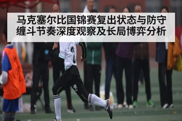 马克塞尔比国锦赛复出状态与防守缠斗节奏深度观察及长局博弈分析（jiuyouhui）