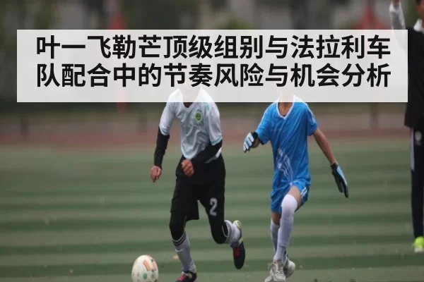 叶一飞勒芒顶级组别与法拉利车队配合中的节奏风险与机会分析（jiuyouhui）