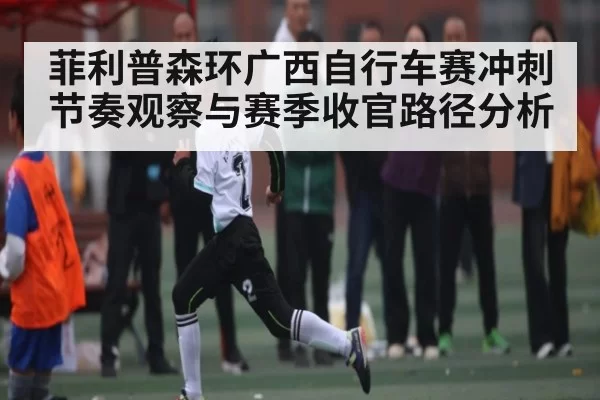 菲利普森环广西自行车赛冲刺节奏观察与赛季收官路径分析（jiuyouhui）